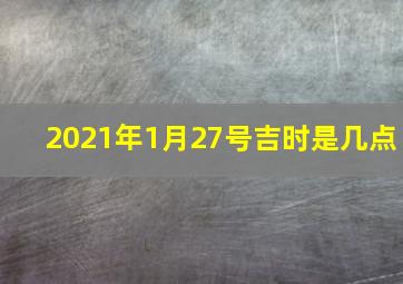 2021年1月27号吉时是几点