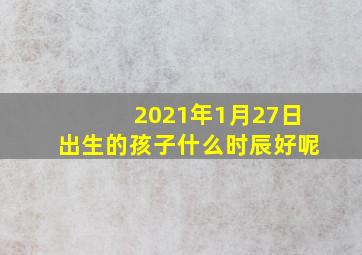 2021年1月27日出生的孩子什么时辰好呢