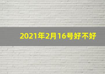 2021年2月16号好不好