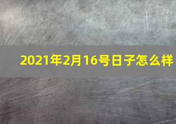 2021年2月16号日子怎么样