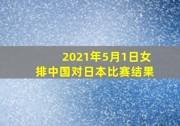 2021年5月1日女排中国对日本比赛结果