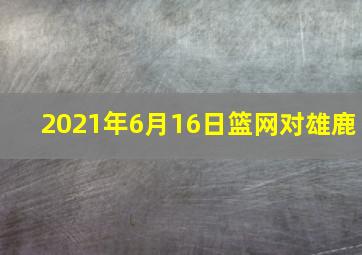 2021年6月16日篮网对雄鹿