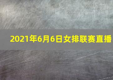 2021年6月6日女排联赛直播