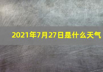 2021年7月27日是什么天气