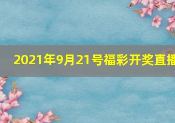 2021年9月21号福彩开奖直播