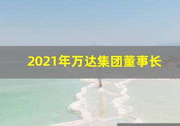 2021年万达集团董事长