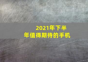 2021年下半年值得期待的手机