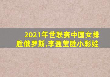 2021年世联赛中国女排胜俄罗斯,李盈莹胜小彩娃