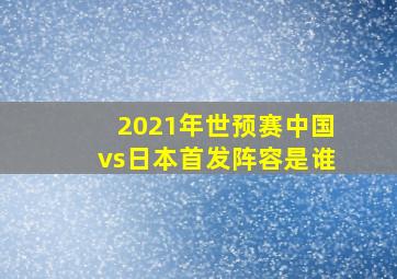 2021年世预赛中国vs日本首发阵容是谁