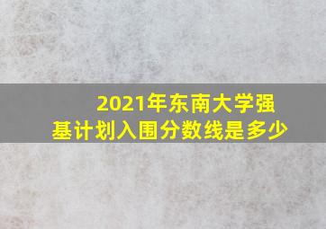 2021年东南大学强基计划入围分数线是多少