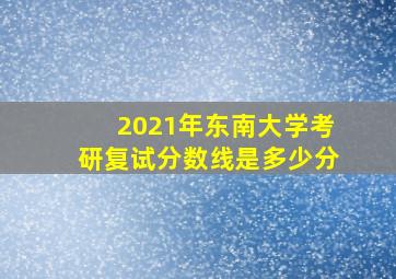 2021年东南大学考研复试分数线是多少分