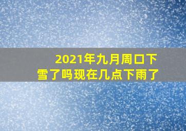 2021年九月周口下雪了吗现在几点下雨了