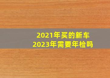 2021年买的新车2023年需要年检吗