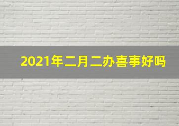 2021年二月二办喜事好吗