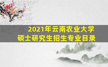 2021年云南农业大学硕士研究生招生专业目录