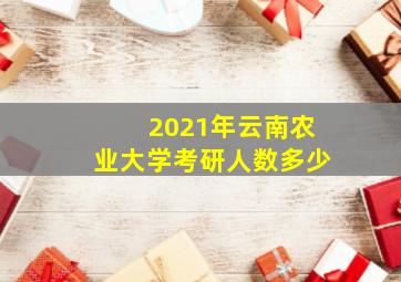 2021年云南农业大学考研人数多少