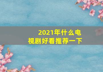 2021年什么电视剧好看推荐一下