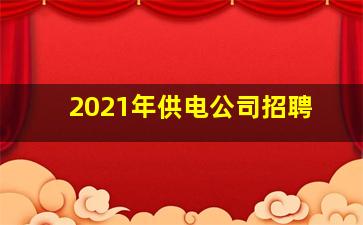 2021年供电公司招聘