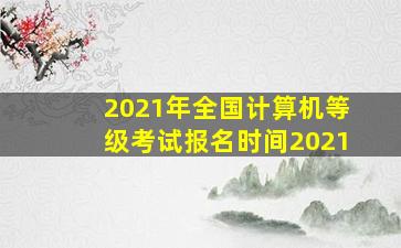 2021年全国计算机等级考试报名时间2021