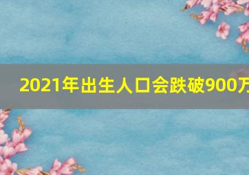 2021年出生人口会跌破900万