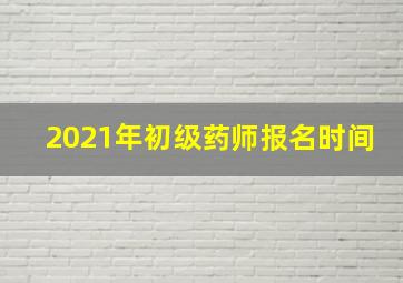 2021年初级药师报名时间