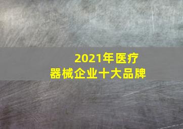 2021年医疗器械企业十大品牌