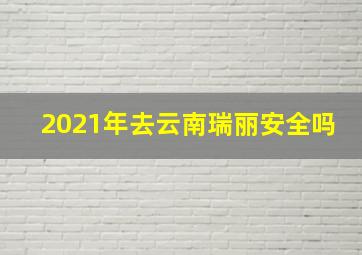 2021年去云南瑞丽安全吗