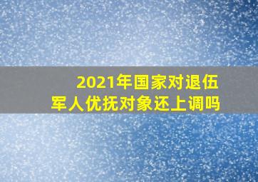 2021年国家对退伍军人优抚对象还上调吗