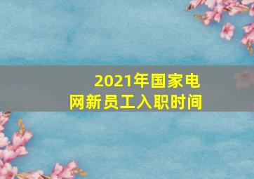 2021年国家电网新员工入职时间