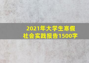 2021年大学生寒假社会实践报告1500字