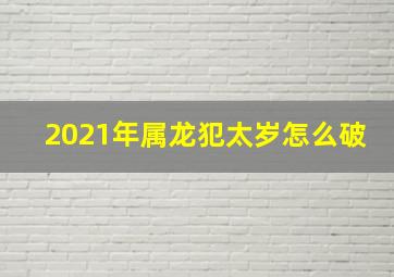 2021年属龙犯太岁怎么破