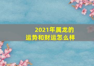 2021年属龙的运势和财运怎么样