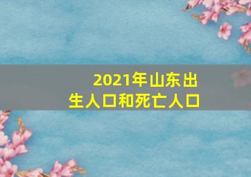 2021年山东出生人口和死亡人口