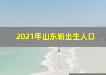 2021年山东新出生人口