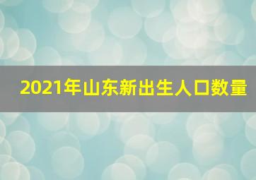 2021年山东新出生人口数量