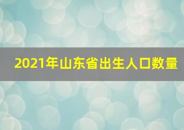 2021年山东省出生人口数量