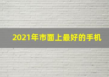 2021年市面上最好的手机