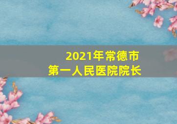 2021年常德市第一人民医院院长