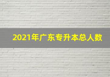 2021年广东专升本总人数