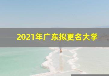 2021年广东拟更名大学