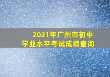 2021年广州市初中学业水平考试成绩查询