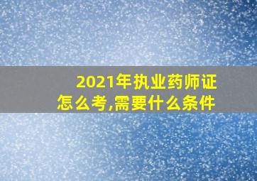 2021年执业药师证怎么考,需要什么条件