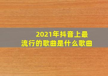 2021年抖音上最流行的歌曲是什么歌曲