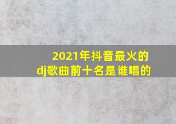 2021年抖音最火的dj歌曲前十名是谁唱的