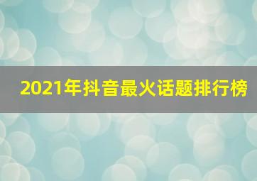 2021年抖音最火话题排行榜