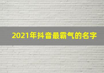 2021年抖音最霸气的名字