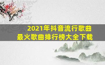 2021年抖音流行歌曲最火歌曲排行榜大全下载