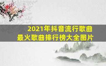 2021年抖音流行歌曲最火歌曲排行榜大全图片