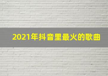 2021年抖音里最火的歌曲