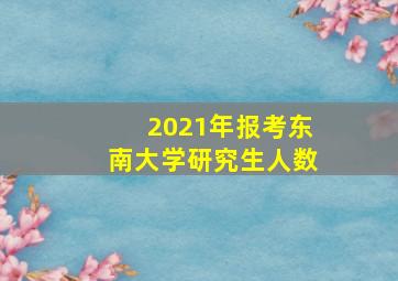 2021年报考东南大学研究生人数